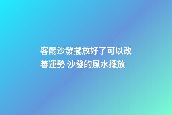 客廳沙發擺放好了可以改善運勢 沙發的風水擺放